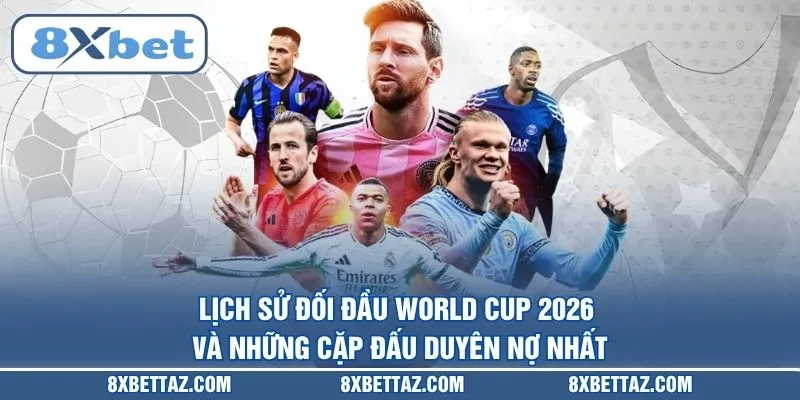 Lịch sử đối đầu World Cup 2026 và những cặp đấu duyên nợ nhất