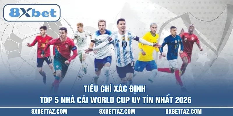 Tiêu chí xác định Top 5 nhà cái World Cup uy tín nhất 2026